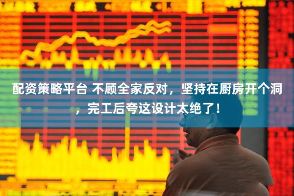 配资策略平台 不顾全家反对，坚持在厨房开个洞，完工后夸这设计太绝了！