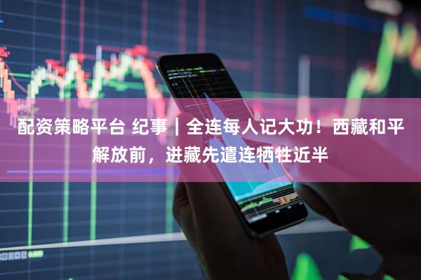 配资策略平台 纪事｜全连每人记大功！西藏和平解放前，进藏先遣连牺牲近半