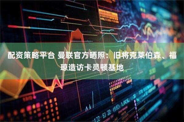 配资策略平台 曼联官方晒照：旧将克莱伯森、福琼造访卡灵顿基地