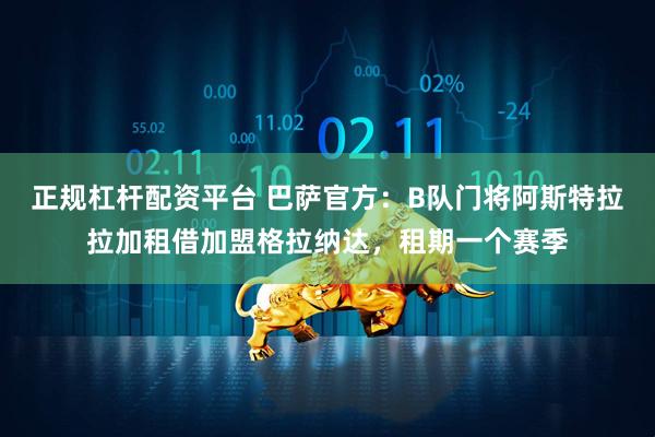正规杠杆配资平台 巴萨官方：B队门将阿斯特拉拉加租借加盟格拉纳达，租期一个赛季