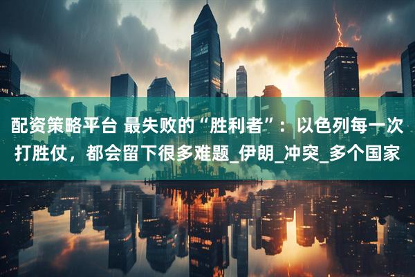 配资策略平台 最失败的“胜利者”：以色列每一次打胜仗，都会留下很多难题_伊朗_冲突_多个国家