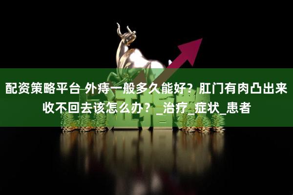 配资策略平台 外痔一般多久能好？肛门有肉凸出来收不回去该怎么办？_治疗_症状_患者