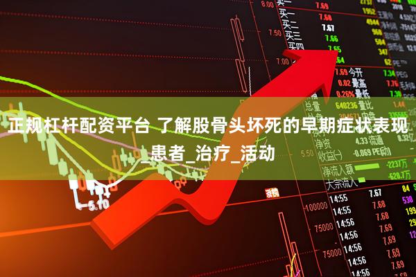 正规杠杆配资平台 了解股骨头坏死的早期症状表现_患者_治疗_活动