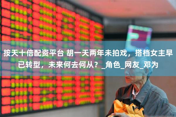 按天十倍配资平台 胡一天两年未拍戏，搭档女主早已转型，未来何去何从？_角色_网友_邓为