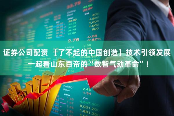 证券公司配资 【了不起的中国创造】技术引领发展 一起看山东百帝的“数智气动革命”！