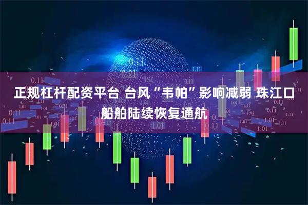 正规杠杆配资平台 台风“韦帕”影响减弱 珠江口船舶陆续恢复通航