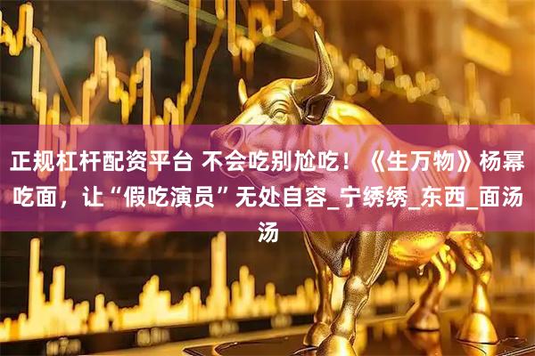 正规杠杆配资平台 不会吃别尬吃！《生万物》杨幂吃面，让“假吃演员”无处自容_宁绣绣_东西_面汤