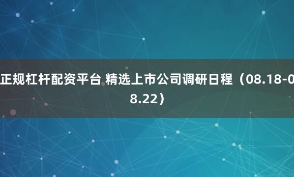 正规杠杆配资平台 精选上市公司调研日程（08.18-08.22）