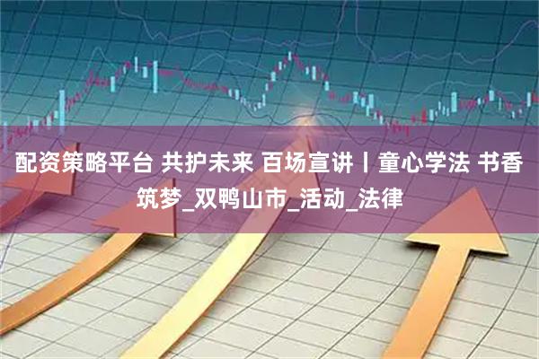 配资策略平台 共护未来 百场宣讲丨童心学法 书香筑梦_双鸭山市_活动_法律
