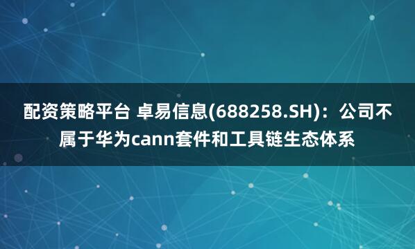 配资策略平台 卓易信息(688258.SH)：公司不属于华为cann套件和工具链生态体系