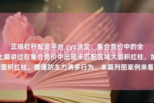 正规杠杆配资平台 syz淡定：集合竞价中的全绿诱空，一定要了解。上篇讲过在集合竞价中出现未匹配区域大面积红柱，加上匹配区域也是大面积红柱，要谨防主力诱多行为。本篇列图案例来看看与之相反的情况。我们知道上方未匹配区...