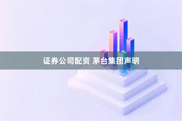 证券公司配资 茅台集团声明