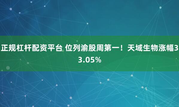 正规杠杆配资平台 位列渝股周第一！天域生物涨幅33.05%