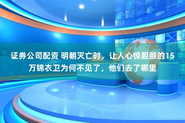 证券公司配资 明朝灭亡时，让人心惊胆颤的15万锦衣卫为何不见了，他们去了哪里