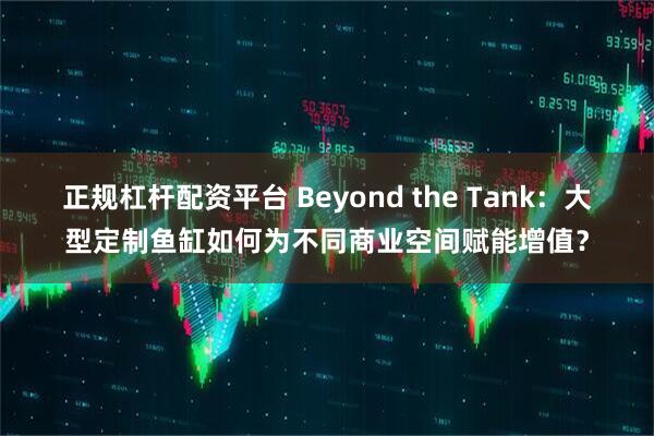正规杠杆配资平台 Beyond the Tank：大型定制鱼缸如何为不同商业空间赋能增值？