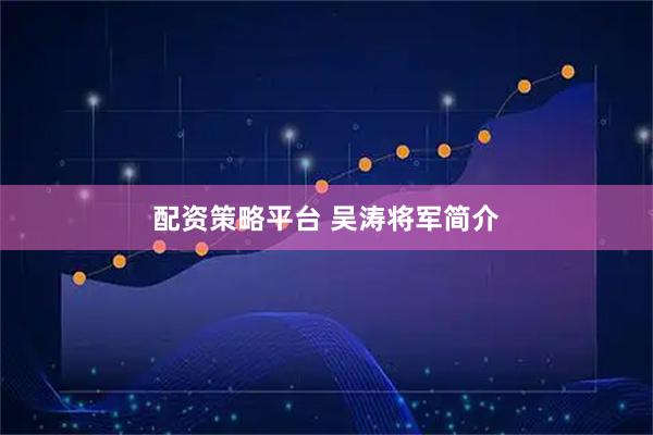 配资策略平台 吴涛将军简介