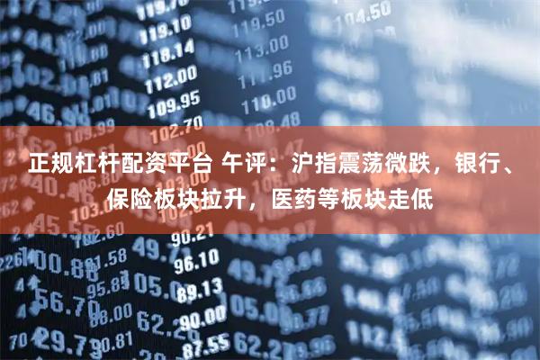 正规杠杆配资平台 午评：沪指震荡微跌，银行、保险板块拉升，医药等板块走低