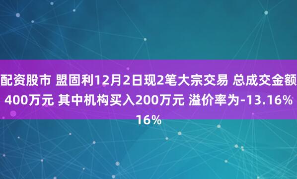 配资股市 盟固利12月2日现2笔大宗交易 总成交金额400万元 其中机构买入200万元 溢价率为-13.16%