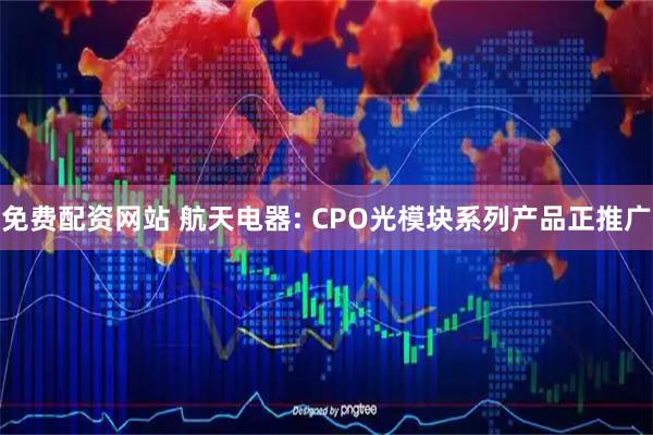 免费配资网站 航天电器: CPO光模块系列产品正推广