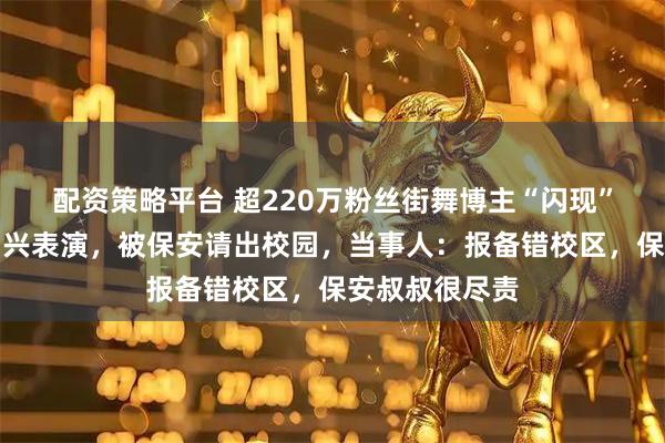 配资策略平台 超220万粉丝街舞博主“闪现”内蒙古大学即兴表演，被保安请出校园，当事人：报备错校区，保安叔叔很尽责