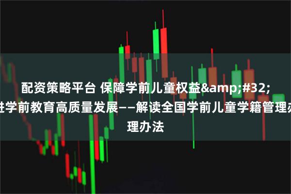 配资策略平台 保障学前儿童权益 促进学前教育高质量发展——解读全国学前儿童学籍管理办法