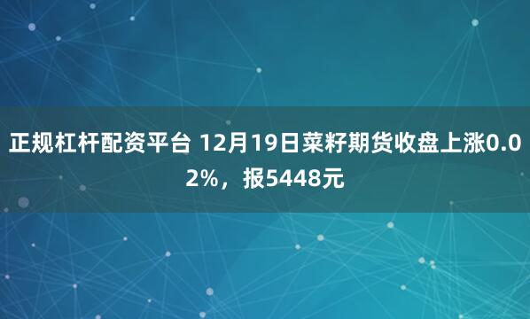 正规杠杆配资平台 12月19日菜籽期货收盘上涨0.02%，报5448元