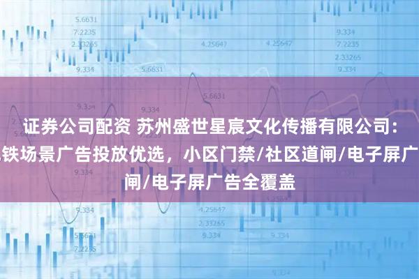 证券公司配资 苏州盛世星宸文化传播有限公司：社区与地铁场景广告投放优选，小区门禁/社区道闸/电子屏广告全覆盖