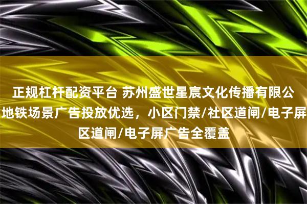 正规杠杆配资平台 苏州盛世星宸文化传播有限公司:社区与地铁场景广告投放优选,小区门禁/社区道闸/电子屏广告全覆盖