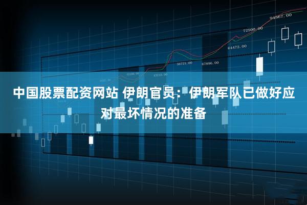 中国股票配资网站 伊朗官员：伊朗军队已做好应对最坏情况的准备