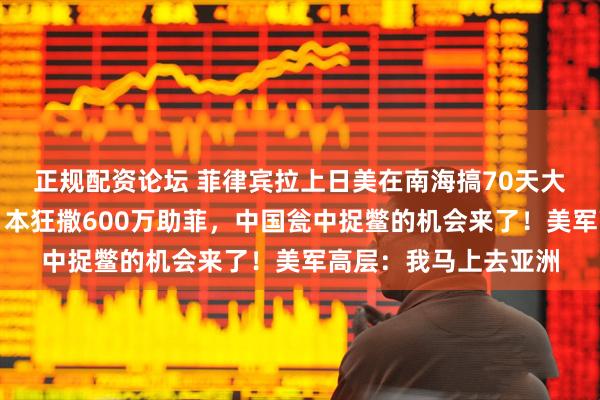 正规配资论坛 菲律宾拉上日美在南海搞70天大军演，气势汹汹，日本狂撒600万助菲，中国瓮中捉鳖的机会来了！美军高层：我马上去亚洲