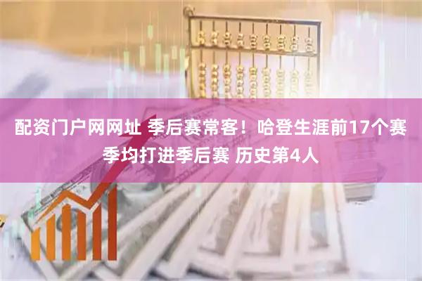 配资门户网网址 季后赛常客！哈登生涯前17个赛季均打进季后赛 历史第4人