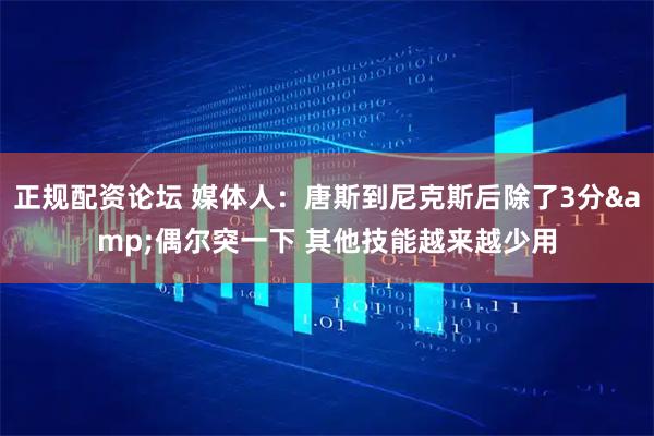 正规配资论坛 媒体人：唐斯到尼克斯后除了3分&偶尔突一下 其他技能越来越少用
